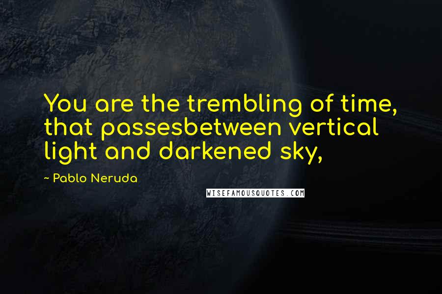 Pablo Neruda Quotes: You are the trembling of time, that passesbetween vertical light and darkened sky,