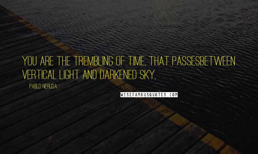 Pablo Neruda Quotes: You are the trembling of time, that passesbetween vertical light and darkened sky,