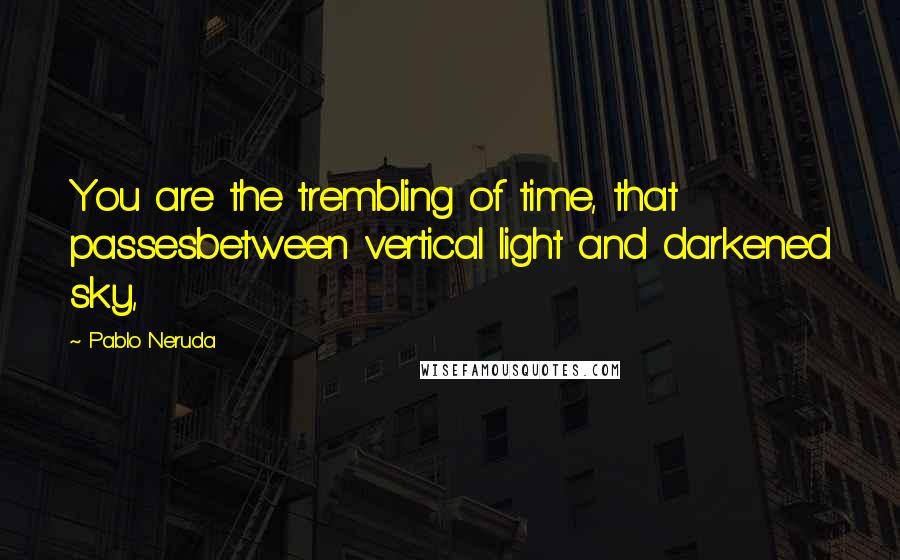 Pablo Neruda Quotes: You are the trembling of time, that passesbetween vertical light and darkened sky,