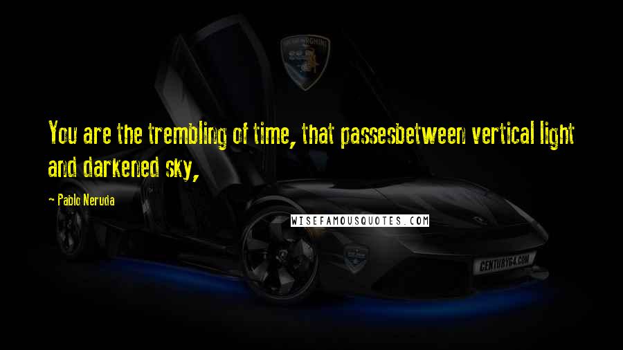 Pablo Neruda Quotes: You are the trembling of time, that passesbetween vertical light and darkened sky,