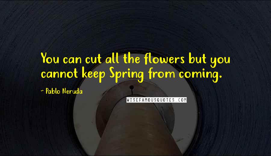 Pablo Neruda Quotes: You can cut all the flowers but you cannot keep Spring from coming.