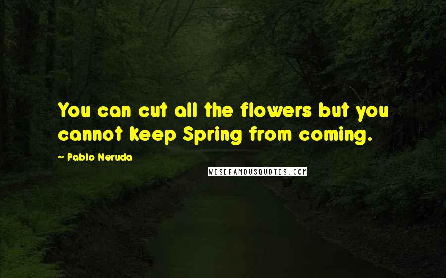 Pablo Neruda Quotes: You can cut all the flowers but you cannot keep Spring from coming.