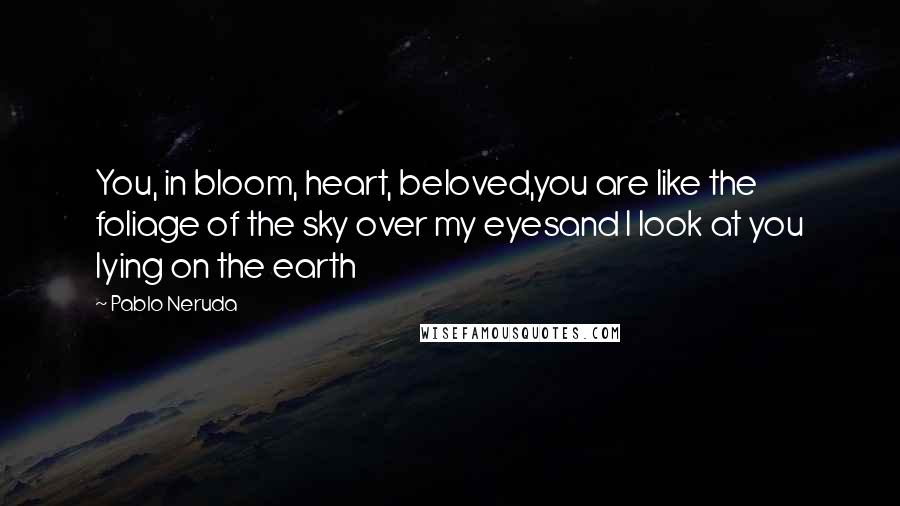 Pablo Neruda Quotes: You, in bloom, heart, beloved,you are like the foliage of the sky over my eyesand I look at you lying on the earth