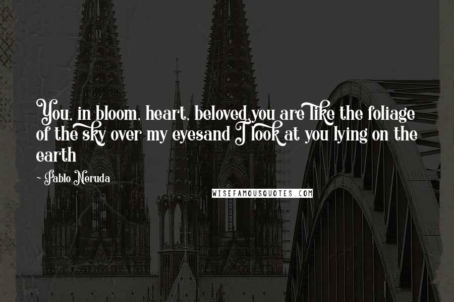 Pablo Neruda Quotes: You, in bloom, heart, beloved,you are like the foliage of the sky over my eyesand I look at you lying on the earth