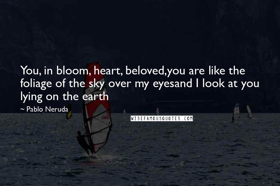 Pablo Neruda Quotes: You, in bloom, heart, beloved,you are like the foliage of the sky over my eyesand I look at you lying on the earth