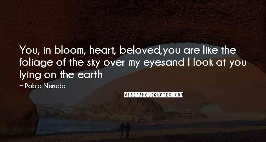 Pablo Neruda Quotes: You, in bloom, heart, beloved,you are like the foliage of the sky over my eyesand I look at you lying on the earth