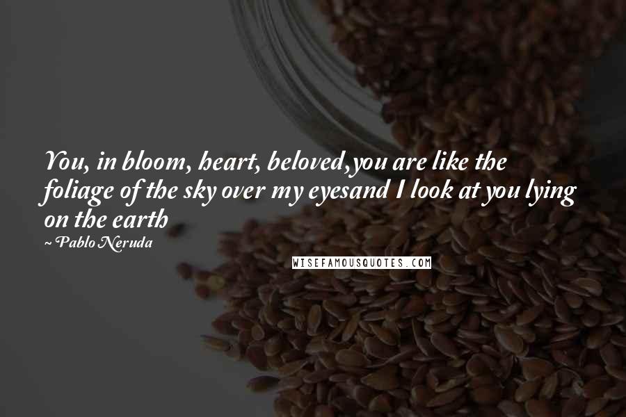 Pablo Neruda Quotes: You, in bloom, heart, beloved,you are like the foliage of the sky over my eyesand I look at you lying on the earth