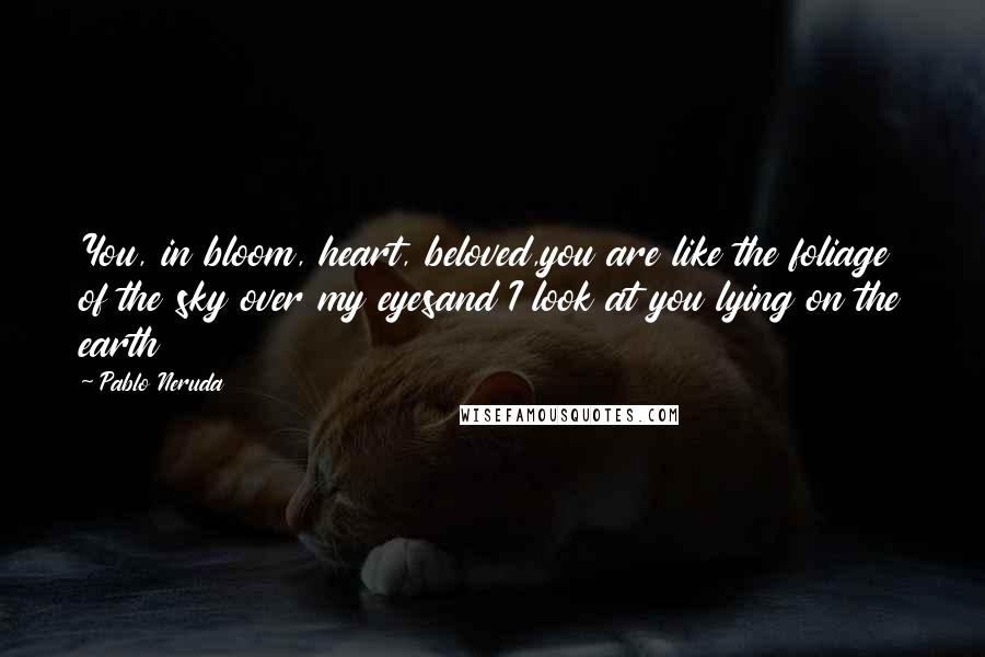 Pablo Neruda Quotes: You, in bloom, heart, beloved,you are like the foliage of the sky over my eyesand I look at you lying on the earth