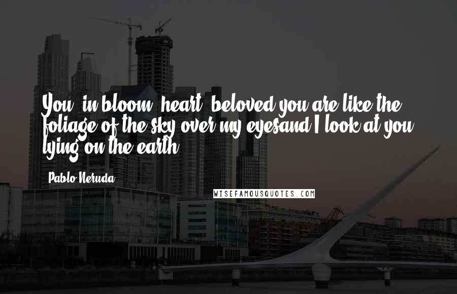 Pablo Neruda Quotes: You, in bloom, heart, beloved,you are like the foliage of the sky over my eyesand I look at you lying on the earth