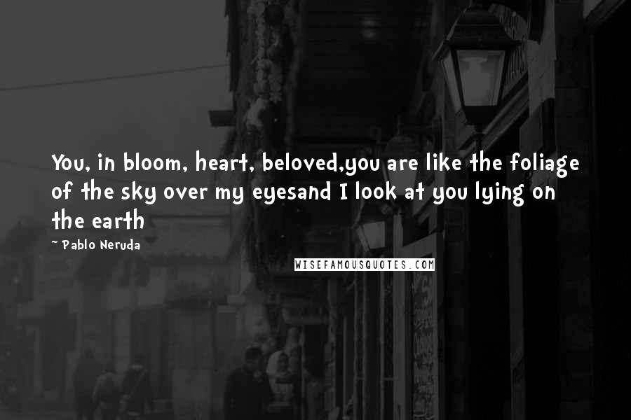 Pablo Neruda Quotes: You, in bloom, heart, beloved,you are like the foliage of the sky over my eyesand I look at you lying on the earth