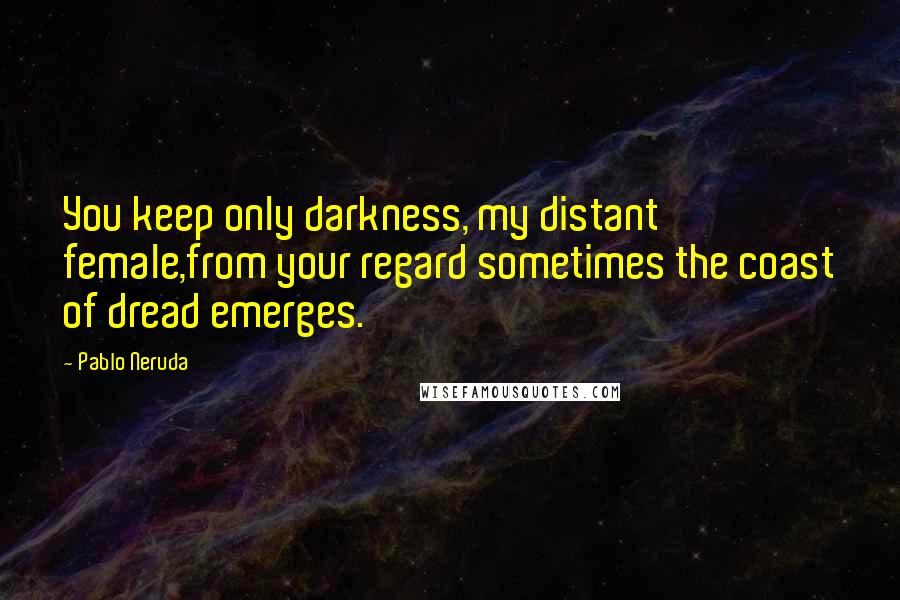 Pablo Neruda Quotes: You keep only darkness, my distant female,from your regard sometimes the coast of dread emerges.