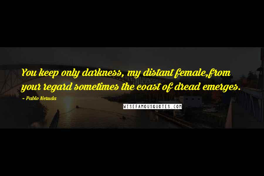 Pablo Neruda Quotes: You keep only darkness, my distant female,from your regard sometimes the coast of dread emerges.