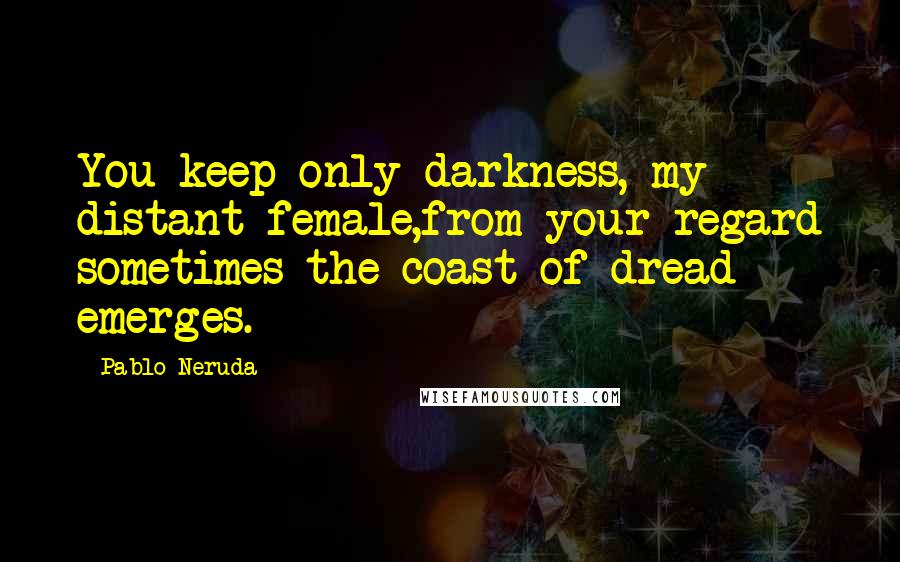 Pablo Neruda Quotes: You keep only darkness, my distant female,from your regard sometimes the coast of dread emerges.