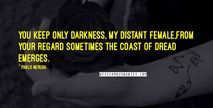 Pablo Neruda Quotes: You keep only darkness, my distant female,from your regard sometimes the coast of dread emerges.