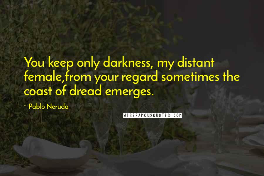 Pablo Neruda Quotes: You keep only darkness, my distant female,from your regard sometimes the coast of dread emerges.