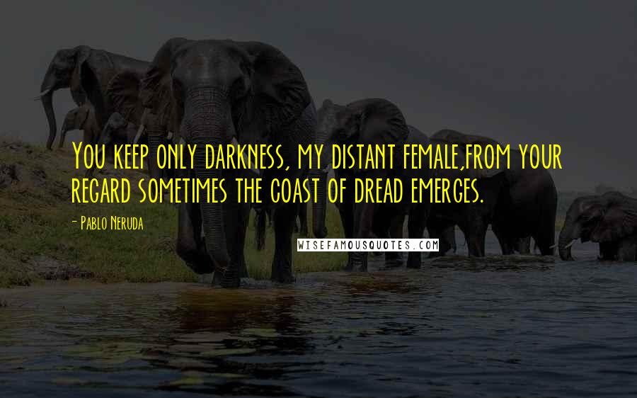 Pablo Neruda Quotes: You keep only darkness, my distant female,from your regard sometimes the coast of dread emerges.