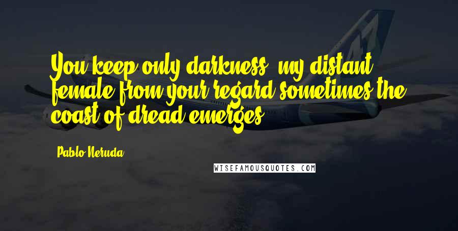 Pablo Neruda Quotes: You keep only darkness, my distant female,from your regard sometimes the coast of dread emerges.