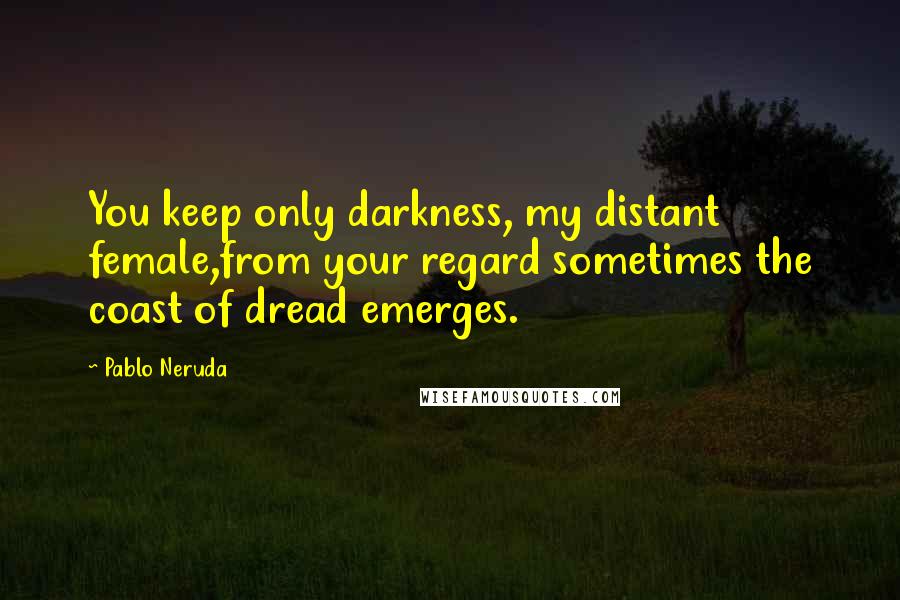 Pablo Neruda Quotes: You keep only darkness, my distant female,from your regard sometimes the coast of dread emerges.