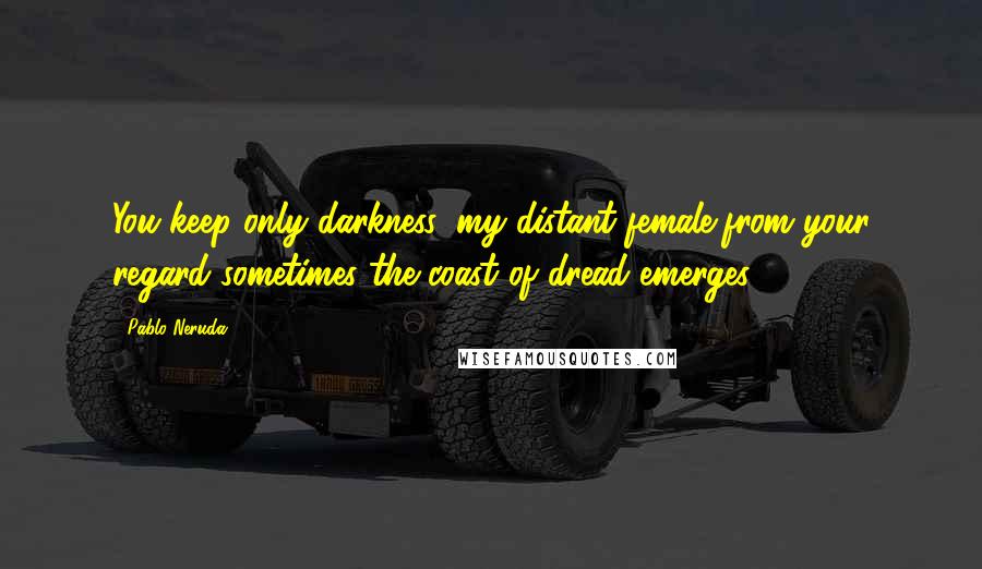 Pablo Neruda Quotes: You keep only darkness, my distant female,from your regard sometimes the coast of dread emerges.