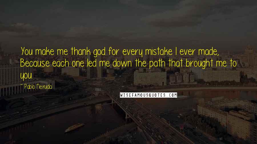 Pablo Neruda Quotes: You make me thank god for every mistake I ever made, Because each one led me down the path that brought me to you.