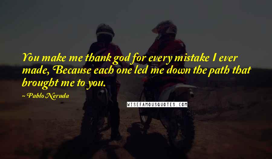 Pablo Neruda Quotes: You make me thank god for every mistake I ever made, Because each one led me down the path that brought me to you.