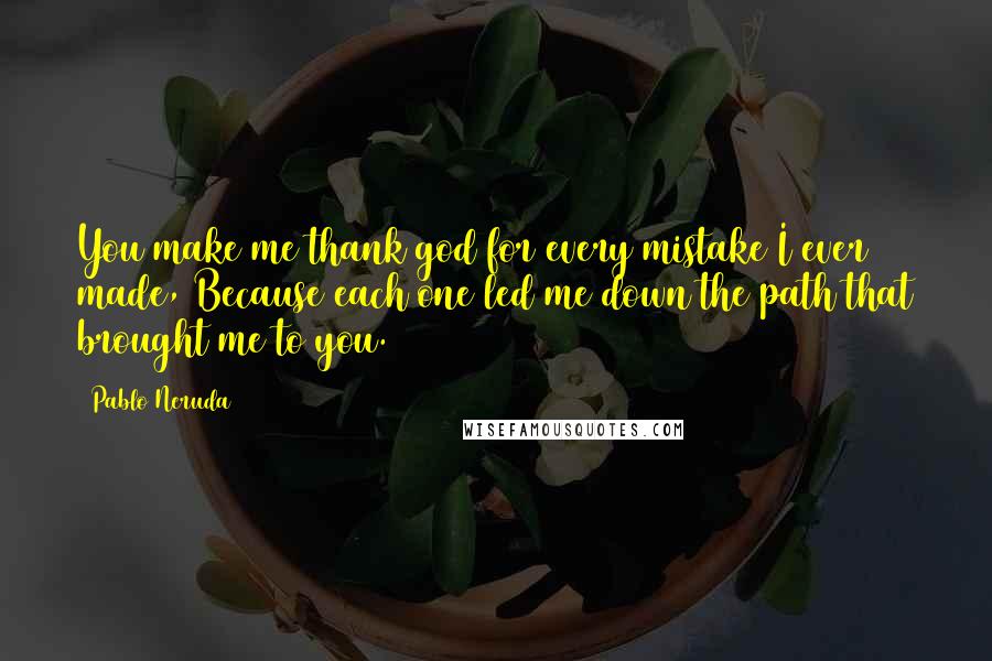 Pablo Neruda Quotes: You make me thank god for every mistake I ever made, Because each one led me down the path that brought me to you.