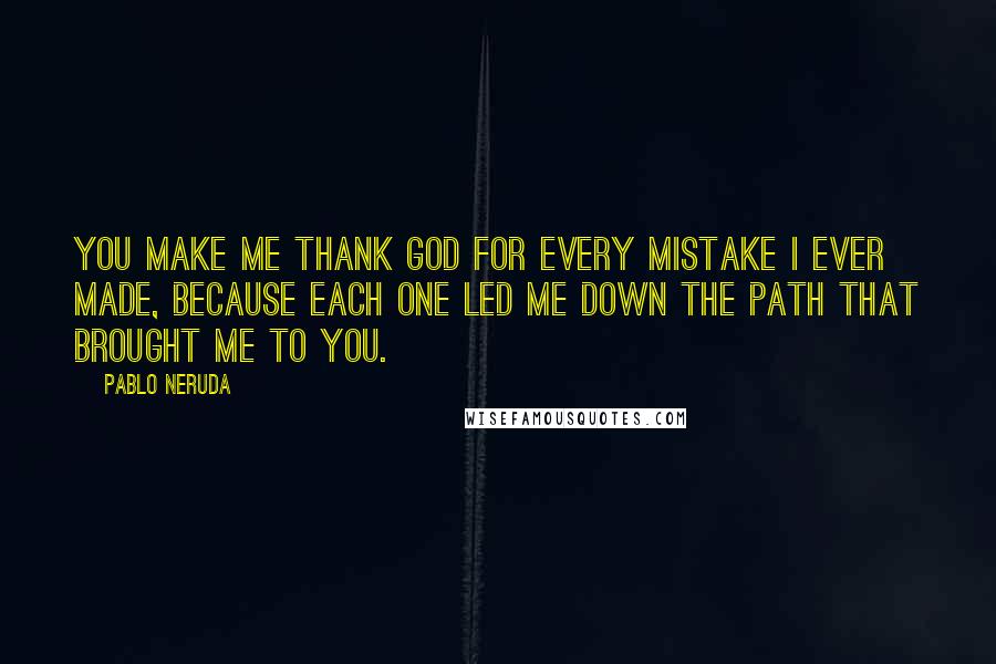 Pablo Neruda Quotes: You make me thank god for every mistake I ever made, Because each one led me down the path that brought me to you.