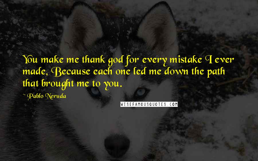 Pablo Neruda Quotes: You make me thank god for every mistake I ever made, Because each one led me down the path that brought me to you.