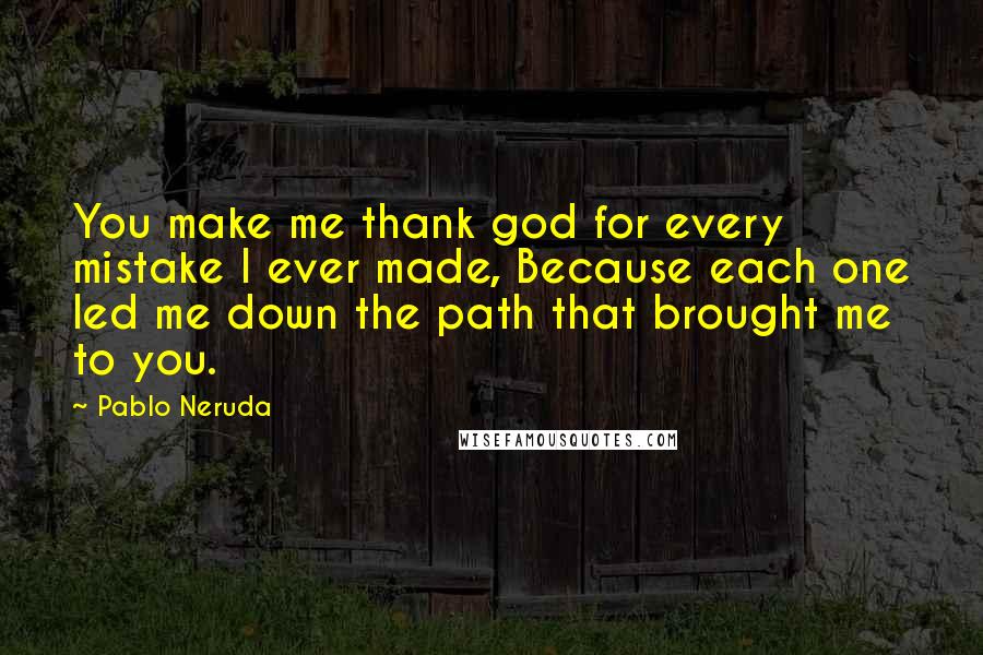 Pablo Neruda Quotes: You make me thank god for every mistake I ever made, Because each one led me down the path that brought me to you.