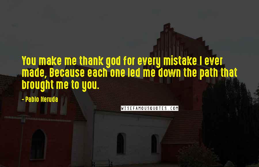 Pablo Neruda Quotes: You make me thank god for every mistake I ever made, Because each one led me down the path that brought me to you.