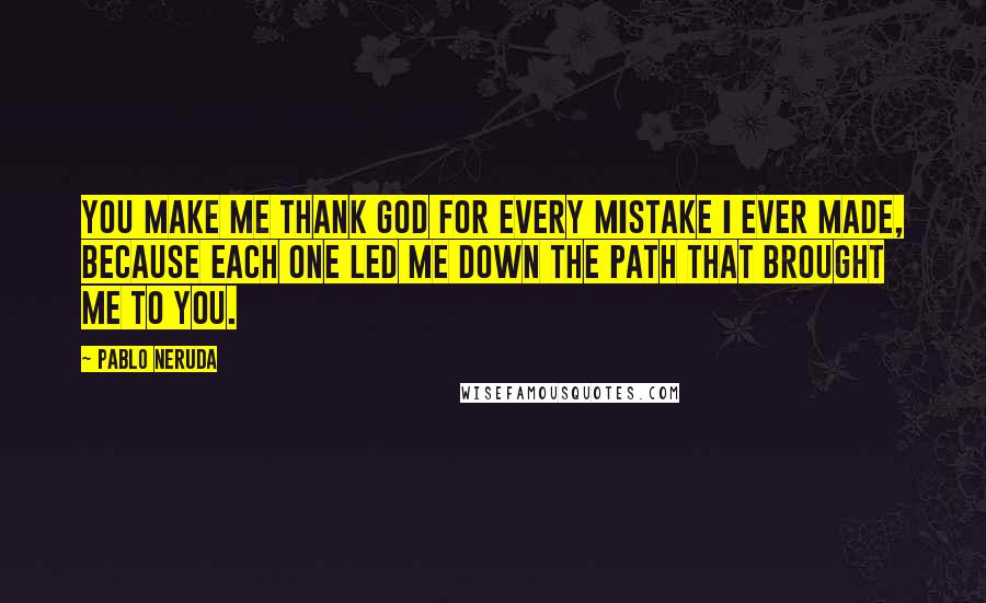 Pablo Neruda Quotes: You make me thank god for every mistake I ever made, Because each one led me down the path that brought me to you.