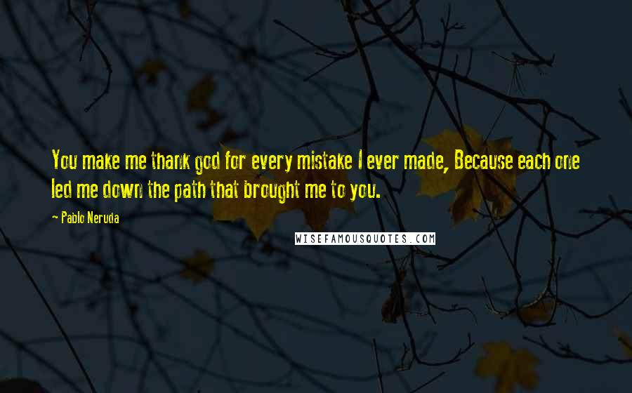 Pablo Neruda Quotes: You make me thank god for every mistake I ever made, Because each one led me down the path that brought me to you.