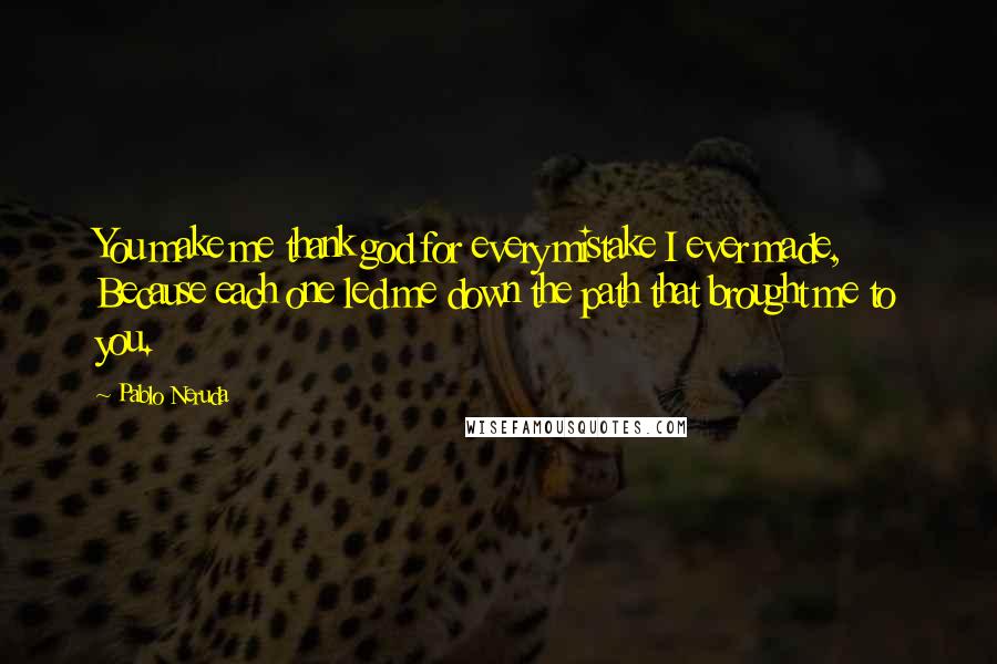 Pablo Neruda Quotes: You make me thank god for every mistake I ever made, Because each one led me down the path that brought me to you.