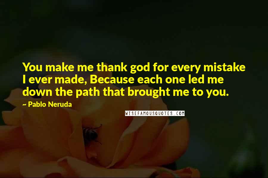 Pablo Neruda Quotes: You make me thank god for every mistake I ever made, Because each one led me down the path that brought me to you.