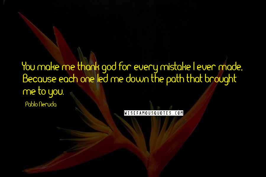 Pablo Neruda Quotes: You make me thank god for every mistake I ever made, Because each one led me down the path that brought me to you.