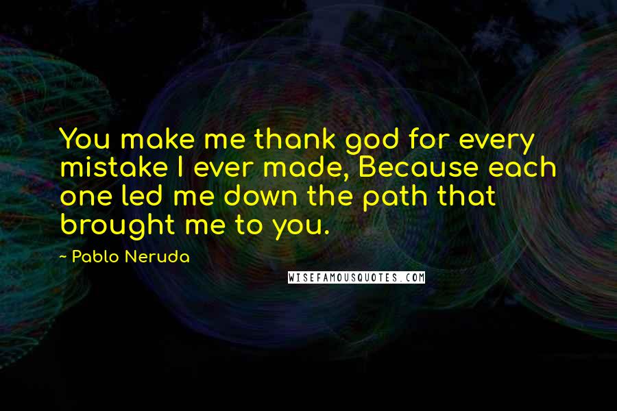 Pablo Neruda Quotes: You make me thank god for every mistake I ever made, Because each one led me down the path that brought me to you.