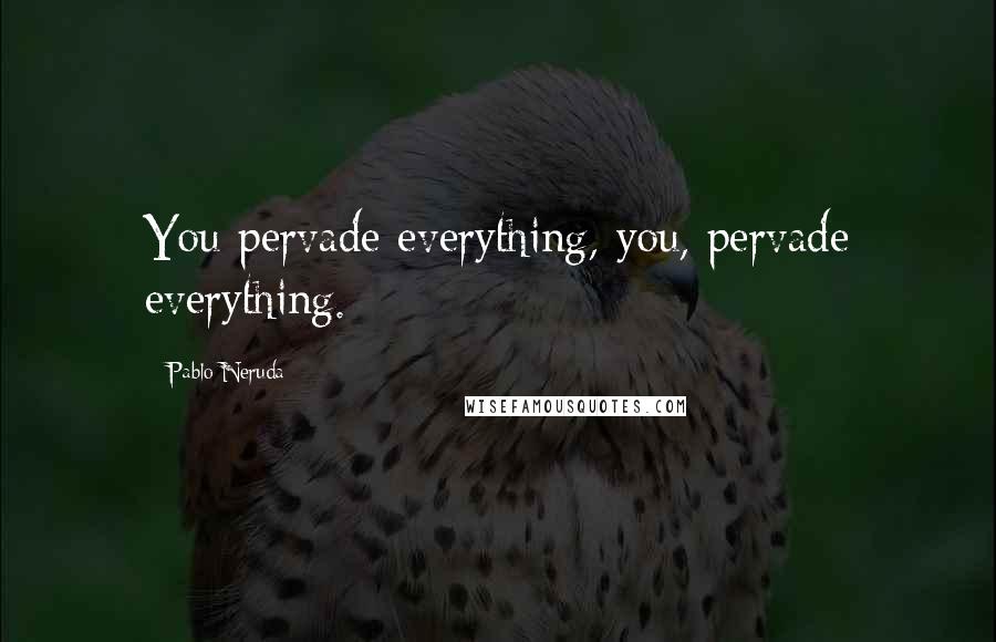 Pablo Neruda Quotes: You pervade everything, you, pervade everything.