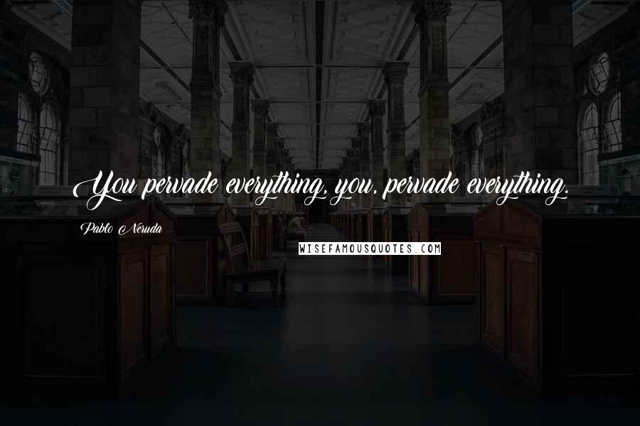 Pablo Neruda Quotes: You pervade everything, you, pervade everything.