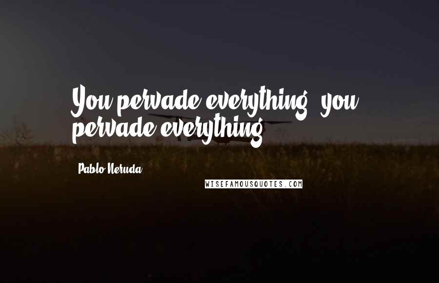 Pablo Neruda Quotes: You pervade everything, you, pervade everything.