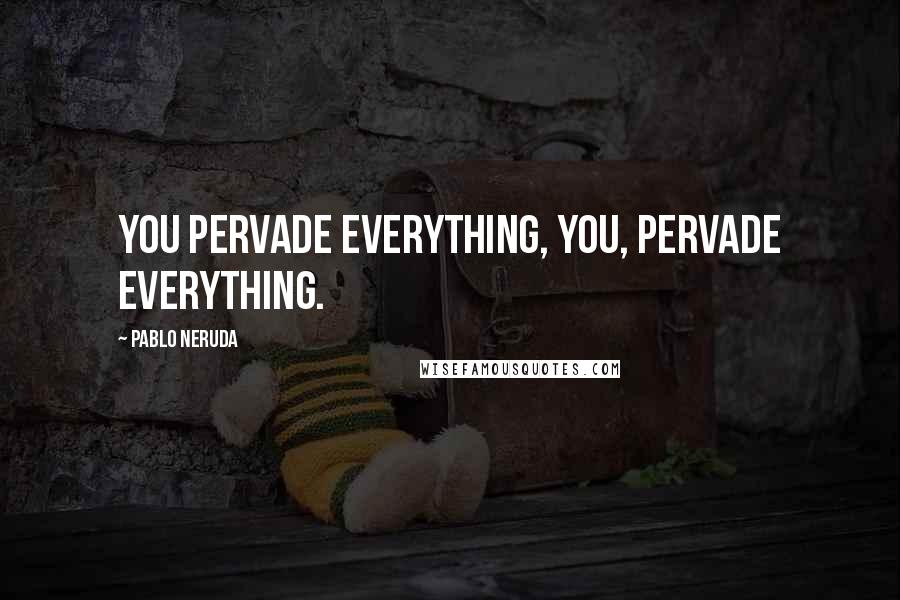 Pablo Neruda Quotes: You pervade everything, you, pervade everything.