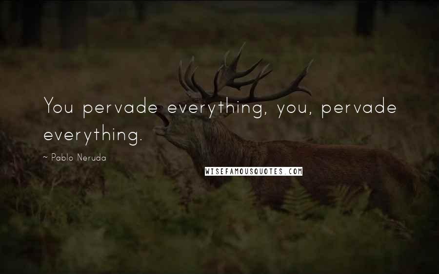 Pablo Neruda Quotes: You pervade everything, you, pervade everything.