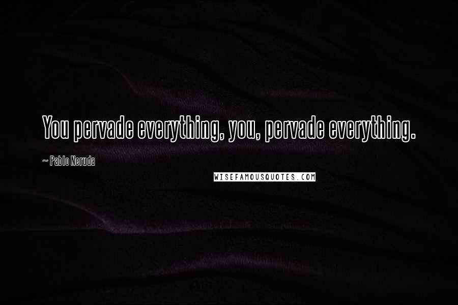 Pablo Neruda Quotes: You pervade everything, you, pervade everything.