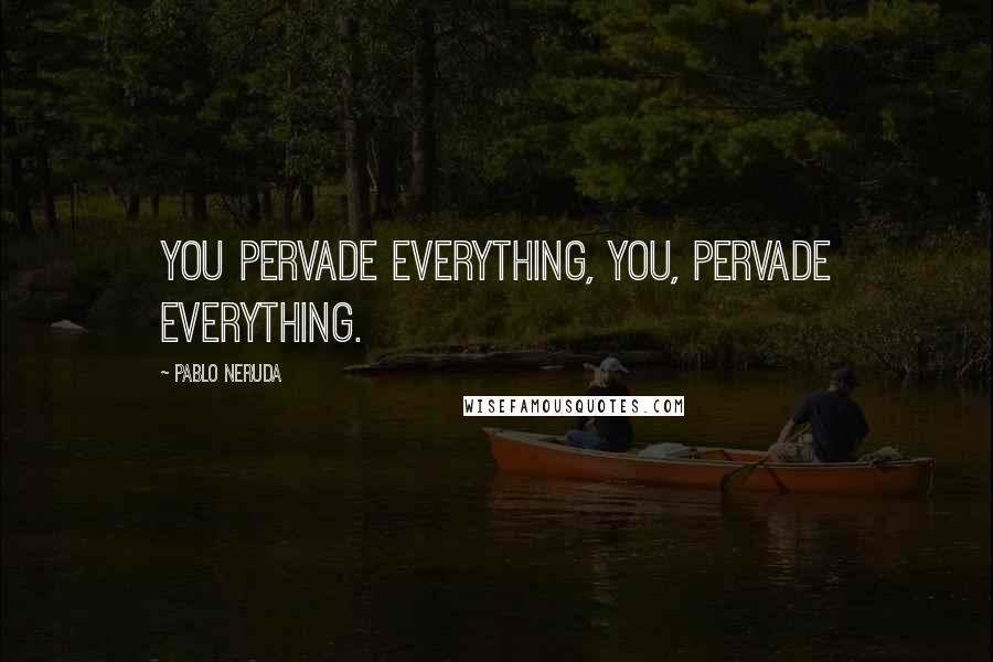 Pablo Neruda Quotes: You pervade everything, you, pervade everything.