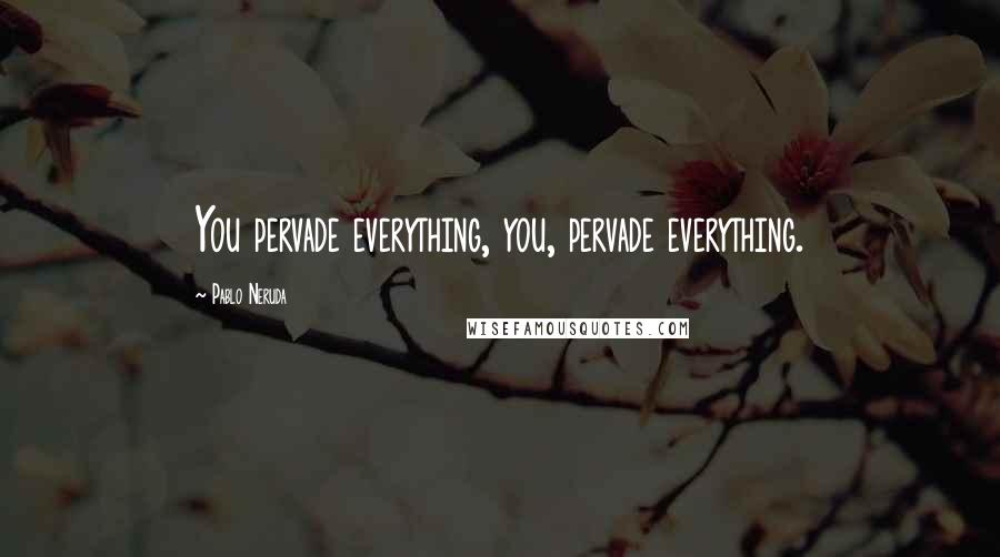 Pablo Neruda Quotes: You pervade everything, you, pervade everything.