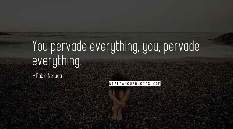 Pablo Neruda Quotes: You pervade everything, you, pervade everything.