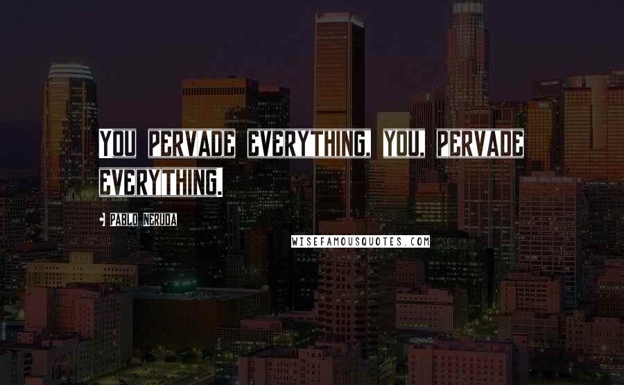 Pablo Neruda Quotes: You pervade everything, you, pervade everything.