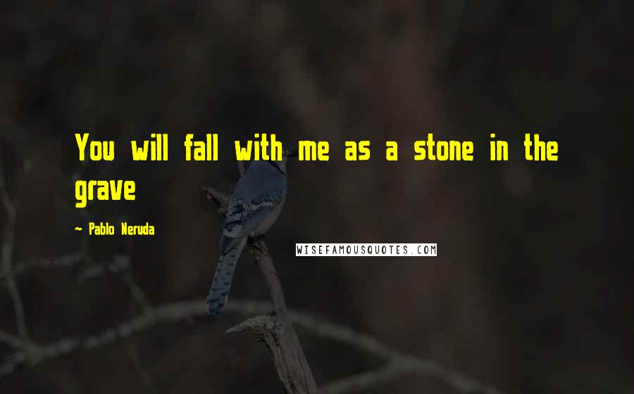 Pablo Neruda Quotes: You will fall with me as a stone in the grave