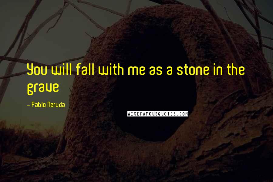 Pablo Neruda Quotes: You will fall with me as a stone in the grave