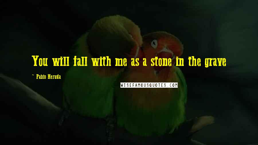 Pablo Neruda Quotes: You will fall with me as a stone in the grave