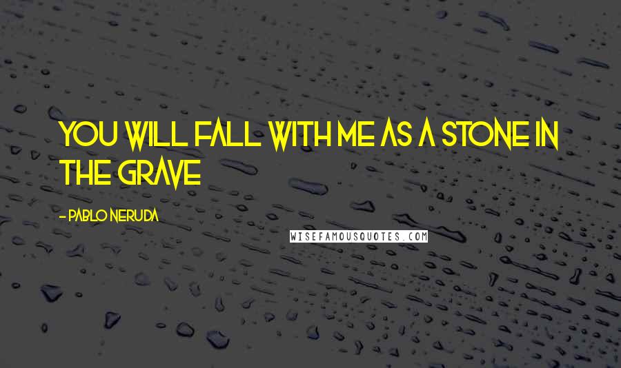 Pablo Neruda Quotes: You will fall with me as a stone in the grave